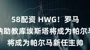 58配资 HWG！罗马诺：阿森纳助教库埃斯塔将成为帕尔马新任主帅