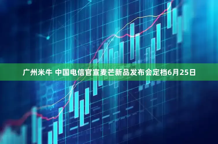 广州米牛 中国电信官宣麦芒新品发布会定档6月25日