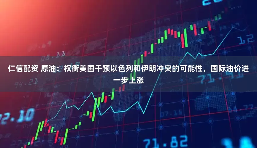 仁信配资 原油：权衡美国干预以色列和伊朗冲突的可能性，国际油价进一步上涨