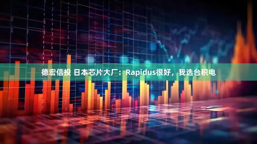德宏信投 日本芯片大厂：Rapidus很好，我选台积电