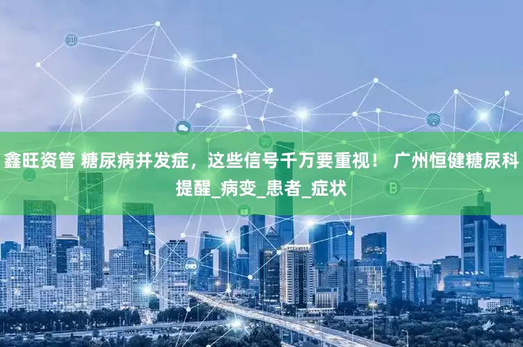 鑫旺资管 糖尿病并发症，这些信号千万要重视！ 广州恒健糖尿科提醒_病变_患者_症状