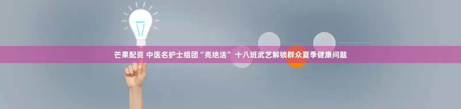 芒果配资 中医名护士组团“亮绝活” 十八班武艺解锁群众夏季健康问题