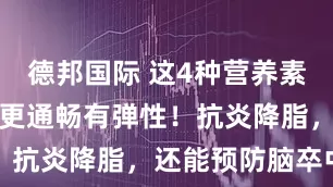 德邦国际 这4种营养素常吃，血管更通畅有弹性！抗炎降脂，还能预防脑卒中