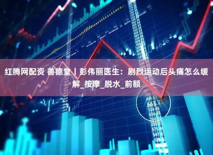 红腾网配资 善德堂丨彭伟丽医生：剧烈运动后头痛怎么缓解_按摩_脱水_前额