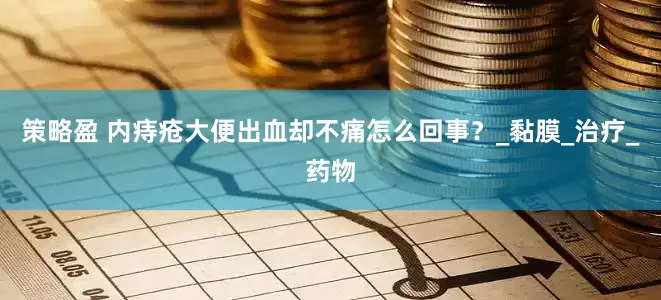 策略盈 内痔疮大便出血却不痛怎么回事？_黏膜_治疗_药物