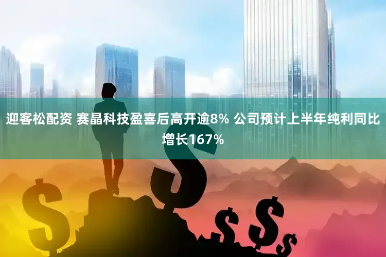 迎客松配资 赛晶科技盈喜后高开逾8% 公司预计上半年纯利同比增长167%