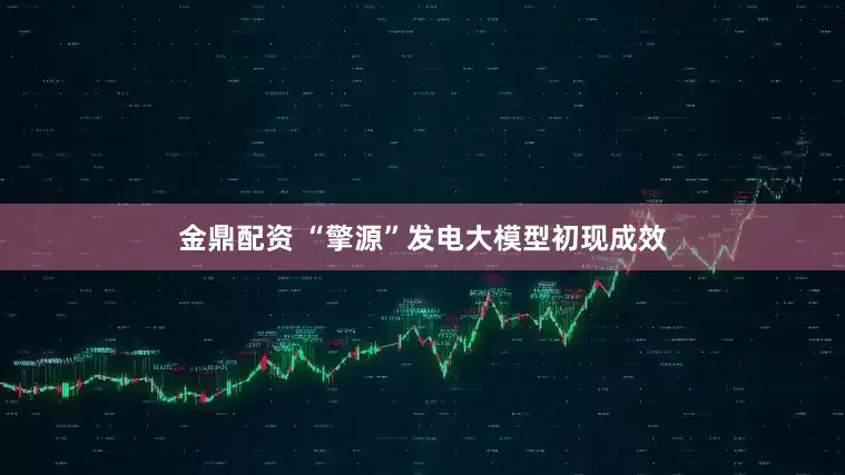 金鼎配资 “擎源”发电大模型初现成效