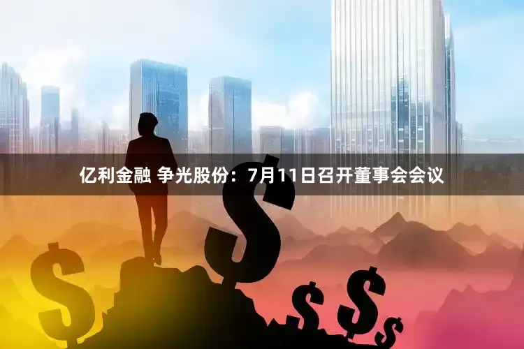 亿利金融 争光股份：7月11日召开董事会会议