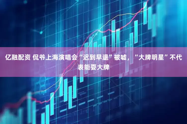 亿融配资 侃爷上海演唱会“迟到早退”被嘘，“大牌明星”不代表能耍大牌