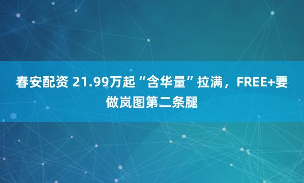 春安配资 21.99万起“含华量”拉满，FREE+要做岚图第二条腿