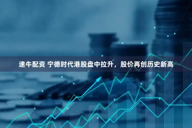 速牛配资 宁德时代港股盘中拉升，股价再创历史新高