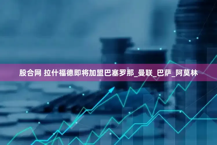 股合网 拉什福德即将加盟巴塞罗那_曼联_巴萨_阿莫林