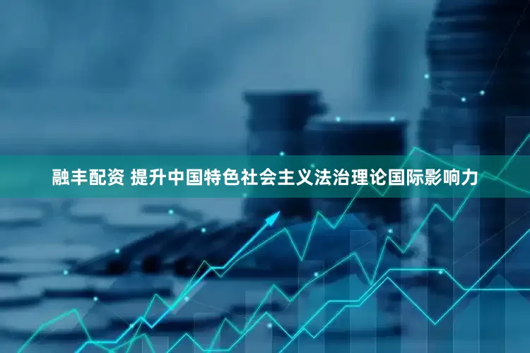 融丰配资 提升中国特色社会主义法治理论国际影响力