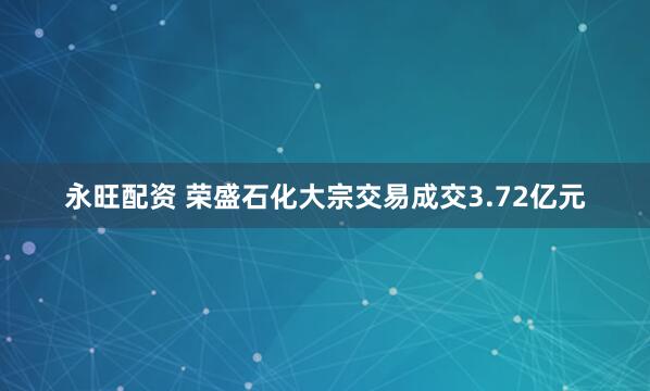 永旺配资 荣盛石化大宗交易成交3.72亿元