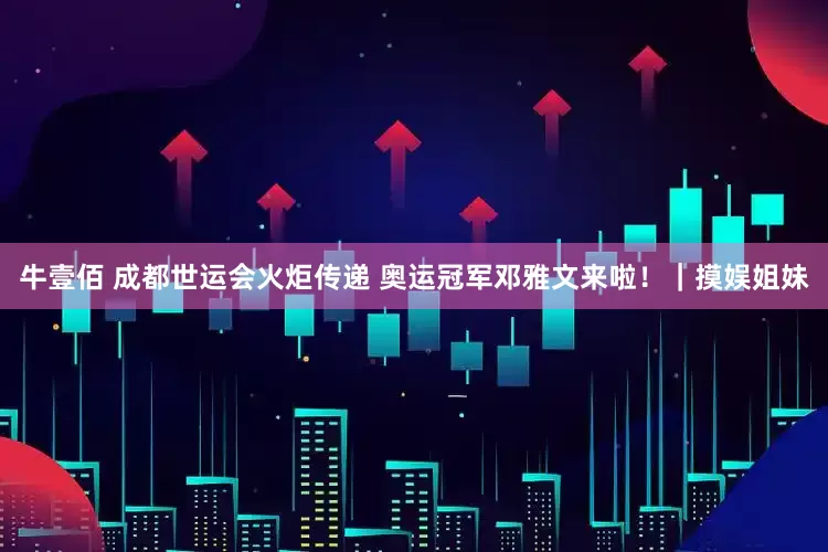 牛壹佰 成都世运会火炬传递 奥运冠军邓雅文来啦！｜摸娱姐妹
