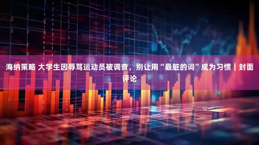 海纳策略 大学生因辱骂运动员被调查，别让用“最脏的词”成为习惯｜封面评论