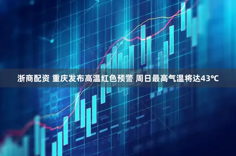 浙商配资 重庆发布高温红色预警 周日最高气温将达43℃
