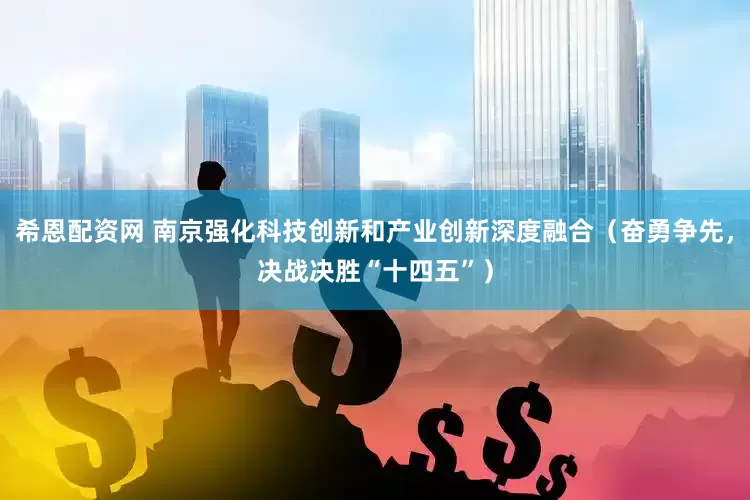 希恩配资网 南京强化科技创新和产业创新深度融合（奋勇争先，决战决胜“十四五”）