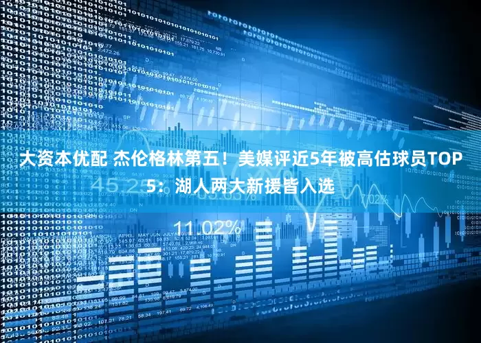 大资本优配 杰伦格林第五！美媒评近5年被高估球员TOP5：湖人两大新援皆入选