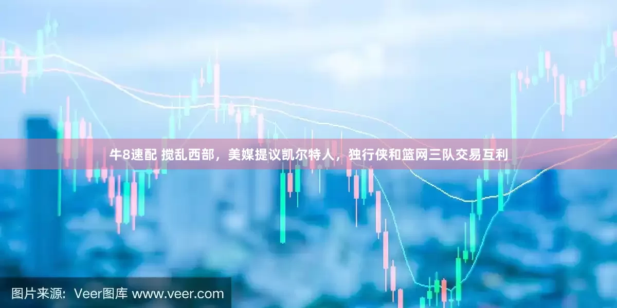牛8速配 搅乱西部，美媒提议凯尔特人，独行侠和篮网三队交易互利