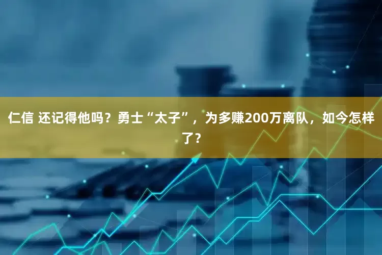 仁信 还记得他吗？勇士“太子”，为多赚200万离队，如今怎样了？