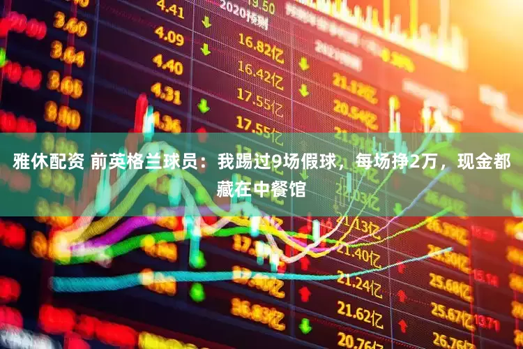 雅休配资 前英格兰球员：我踢过9场假球，每场挣2万，现金都藏在中餐馆