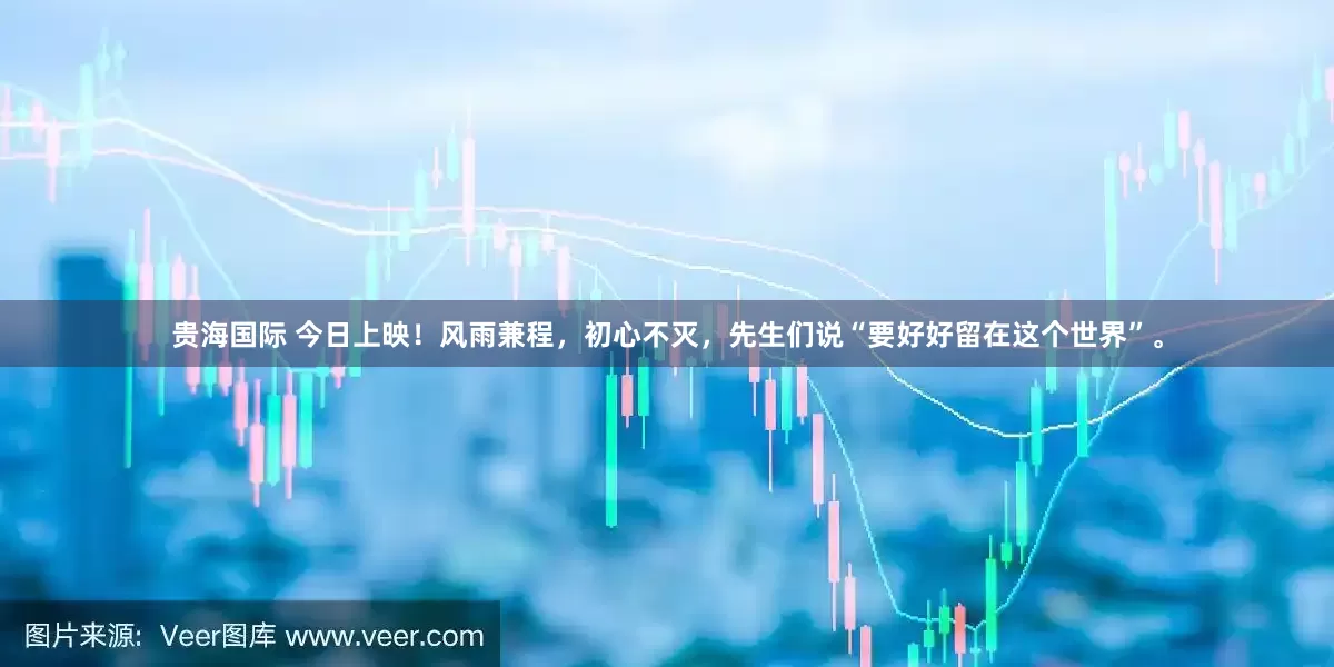 贵海国际 今日上映！风雨兼程，初心不灭，先生们说“要好好留在这个世界”。