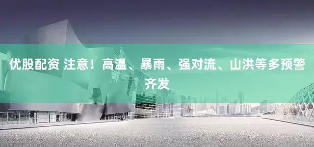优股配资 注意！高温、暴雨、强对流、山洪等多预警齐发
