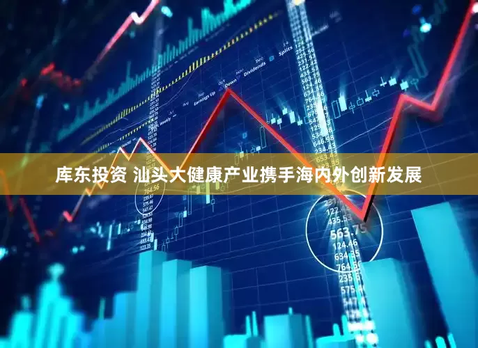 库东投资 汕头大健康产业携手海内外创新发展