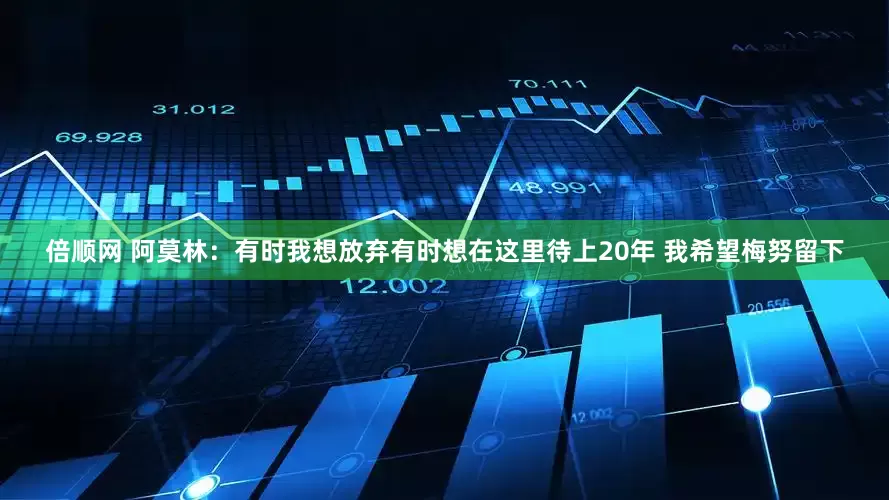 倍顺网 阿莫林：有时我想放弃有时想在这里待上20年 我希望梅努留下