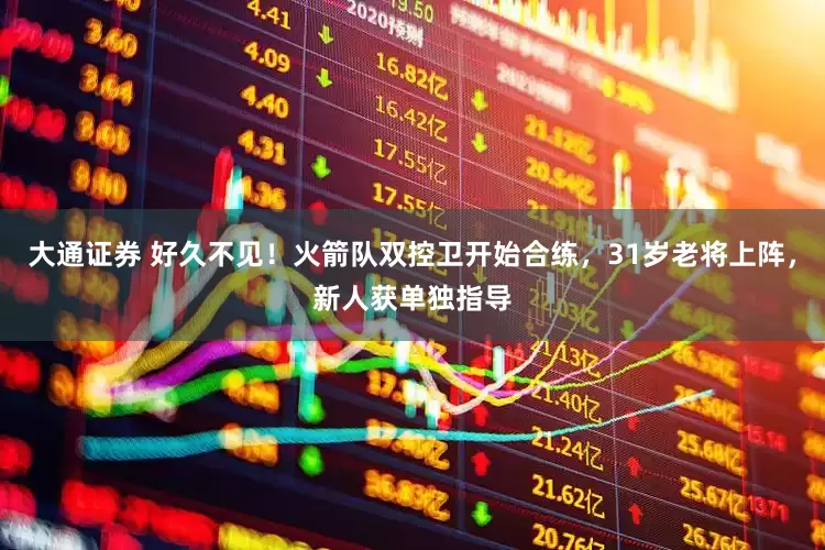 大通证券 好久不见！火箭队双控卫开始合练，31岁老将上阵，新人获单独指导
