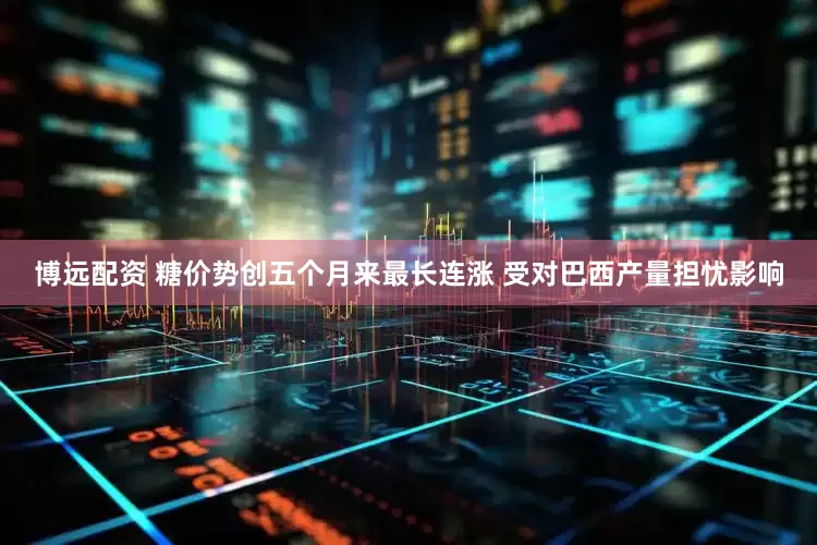 博远配资 糖价势创五个月来最长连涨 受对巴西产量担忧影响
