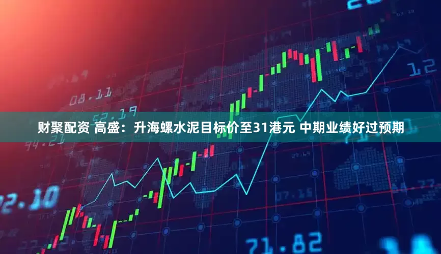 财聚配资 高盛：升海螺水泥目标价至31港元 中期业绩好过预期