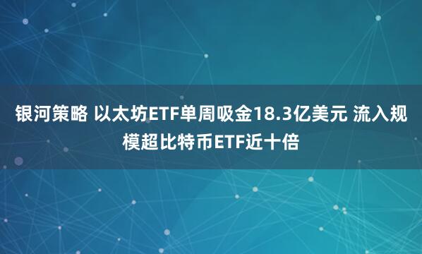 银河策略 以太坊ETF单周吸金18.3亿美元 流入规模超比特币ETF近十倍