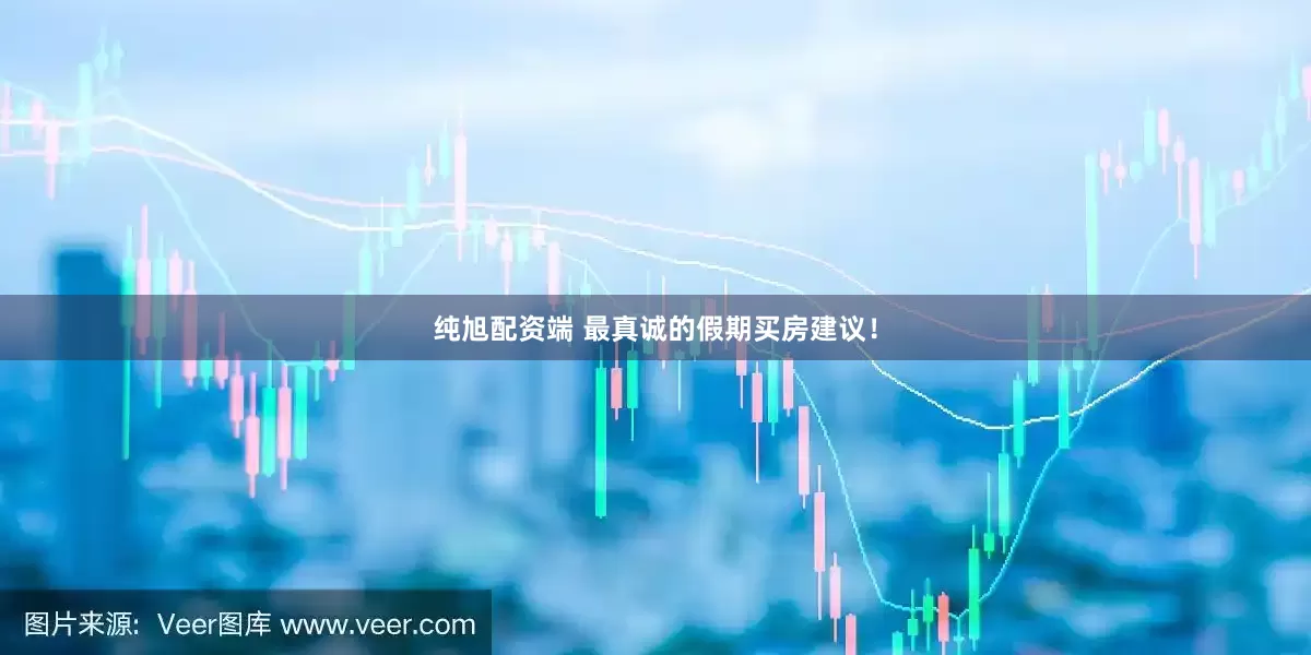 纯旭配资端 最真诚的假期买房建议！