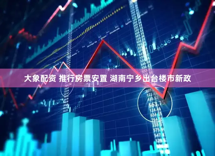大象配资 推行房票安置 湖南宁乡出台楼市新政