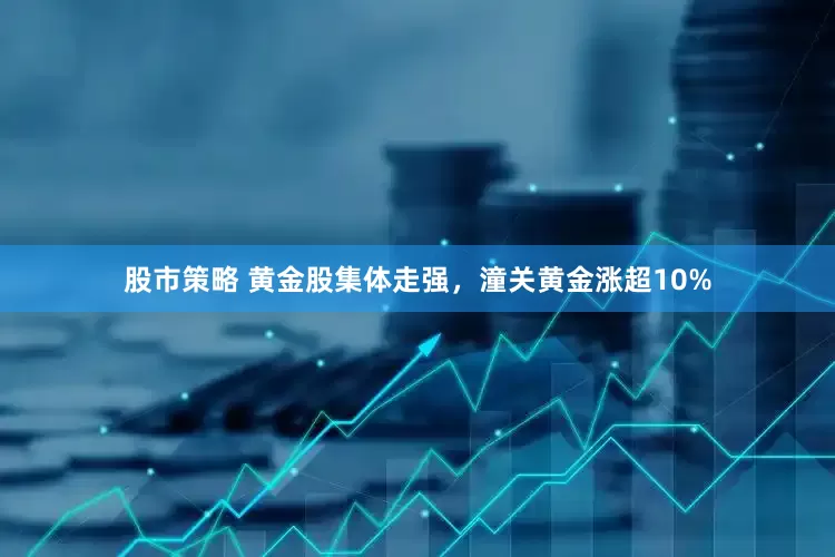 股市策略 黄金股集体走强，潼关黄金涨超10%