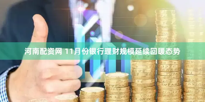 河南配资网 11月份银行理财规模延续回暖态势