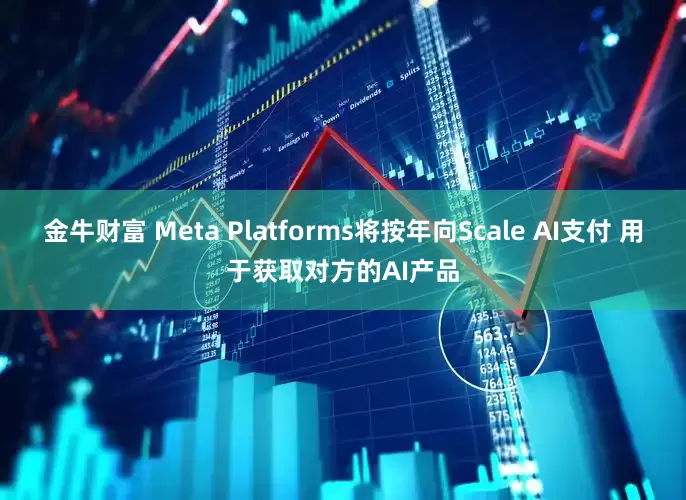 金牛财富 Meta Platforms将按年向Scale AI支付 用于获取对方的AI产品
