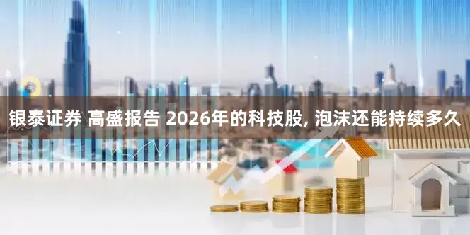 银泰证券 高盛报告 2026年的科技股, 泡沫还能持续多久
