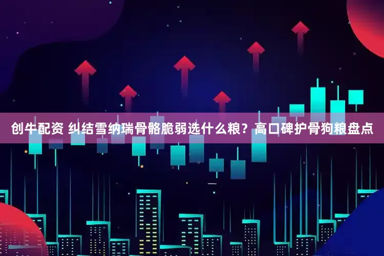 创牛配资 纠结雪纳瑞骨骼脆弱选什么粮？高口碑护骨狗粮盘点