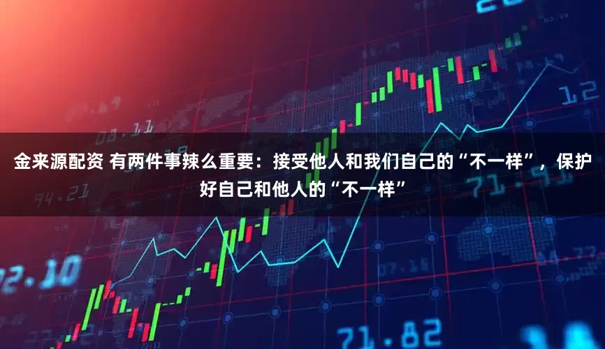 金来源配资 有两件事辣么重要：接受他人和我们自己的“不一样”，保护好自己和他人的“不一样”