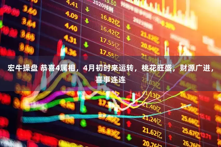 宏牛操盘 恭喜4属相，4月初时来运转，桃花旺盛，财源广进，喜事连连