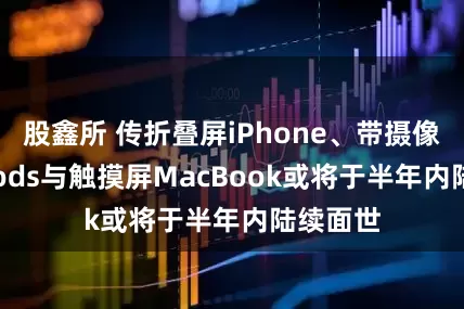 股鑫所 传折叠屏iPhone、带摄像头AirPods与触摸屏MacBook或将于半年内陆续面世